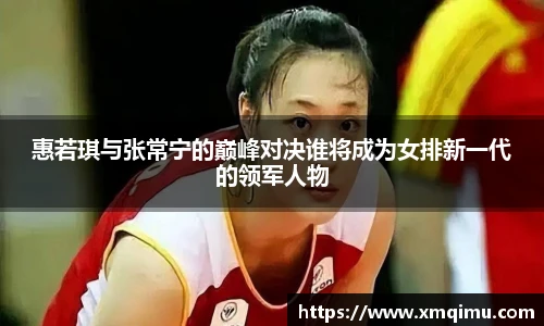 惠若琪与张常宁的巅峰对决谁将成为女排新一代的领军人物