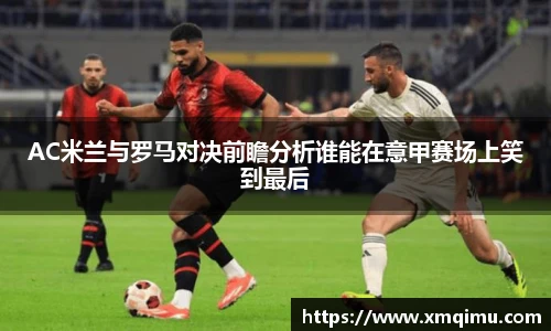 AC米兰与罗马对决前瞻分析谁能在意甲赛场上笑到最后