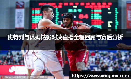 班特列与休姆精彩对决直播全程回顾与赛后分析