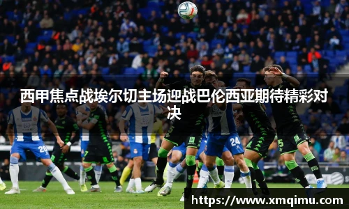 西甲焦点战埃尔切主场迎战巴伦西亚期待精彩对决