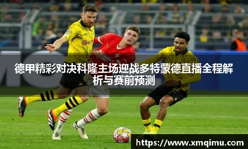 德甲精彩对决科隆主场迎战多特蒙德直播全程解析与赛前预测