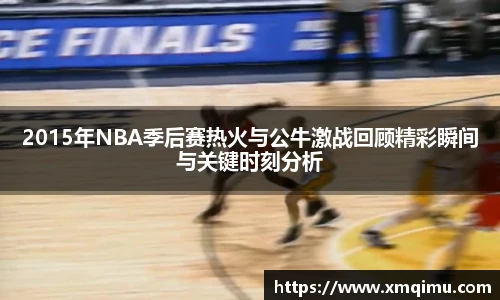 2015年NBA季后赛热火与公牛激战回顾精彩瞬间与关键时刻分析