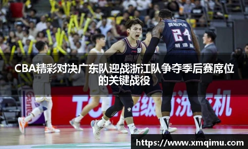CBA精彩对决广东队迎战浙江队争夺季后赛席位的关键战役